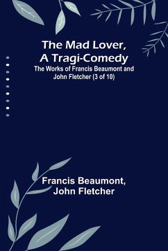 The Mad Lover, a Tragi-Comedy; The Works of Francis Beaumont and John Fletcher (3 of 10) - Beaumont, Francis; Fletcher, John