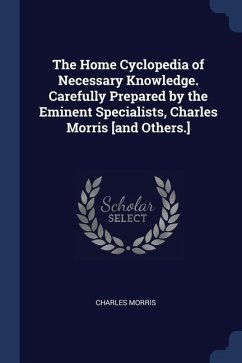 The Home Cyclopedia of Necessary Knowledge. Carefully Prepared by the Eminent Specialists, Charles Morris [and Others.] - Morris, Charles
