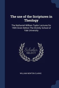 The use of the Scriptures in Theology: The Nathaniel William Taylor Lectures for 1905 Given Before The Divinity School of Yale University - Clarke, William Newton
