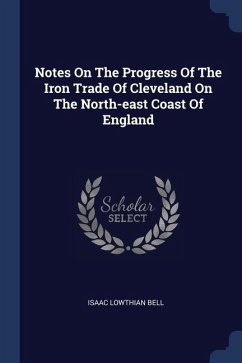 Notes On The Progress Of The Iron Trade Of Cleveland On The North-east Coast Of England - Bell, Isaac Lowthian
