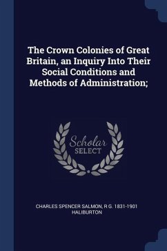The Crown Colonies of Great Britain, an Inquiry Into Their Social Conditions and Methods of Administration; - Salmon, Charles Spencer; Haliburton, R. G.