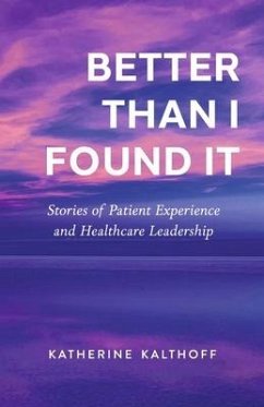 Better Than I Found It: Stories of Patient Experience and Healthcare Leadership - Kalthoff, Katherine