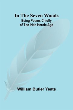 In The Seven Woods; Being Poems Chiefly of the Irish Heroic Age - Butler Yeats, William