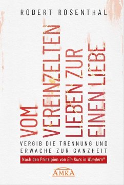 VOM VEREINZELTEN LIEBEN ZUR EINEN LIEBE. Vergib die Trennung und erwache zur Ganzheit. Nach den Prinzipien von 'Ein Kurs in Wundern®' - Rosenthal, Robert