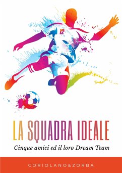 La squadra ideale. Cinque amici ed il loro Dream Team (eBook, ePUB) - Coriolano&Zorba