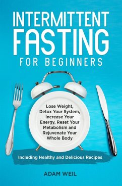 Intermittent Fasting for Beginners: Lose Weight, Detox Your System, Increase Your Energy, Reset Your Metabolism and Rejuvenate Your Whole Body, Including Healthy and Delicious Recipes (eBook, ePUB) - Weil, Adam