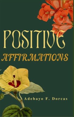 Positive Affirmations: How to Use Positive Affirmations to Feel Better About Yourself, Attract Success and Change Your Life Forever. - F. Dorcas, Adebayo