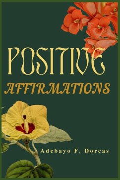 Positive Affirmations: How to Use Positive Affirmations to Feel Better About Yourself, Attract Success and Change Your Life Forever. - F. Dorcas, Adebayo