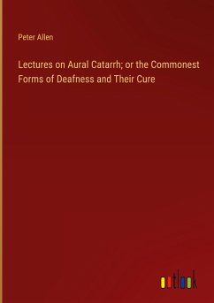 Lectures on Aural Catarrh; or the Commonest Forms of Deafness and Their Cure - Allen, Peter