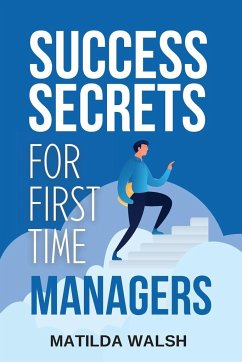 Success Secrets for First Time Managers - How to Manage Employees, Meet Your Work Goals, Keep your Boss Happy and Skip the Stress - Walsh, Matilda