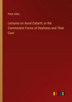 Lectures on Aural Catarrh; or the Commonest Forms of Deafness and Their Cure - Allen, Peter