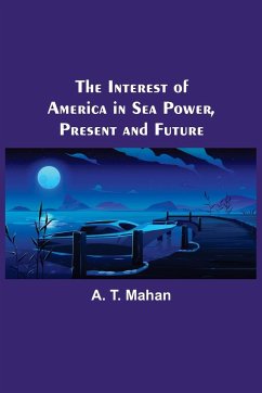 The Interest of America in Sea Power, Present and Future - T. Mahan, A.