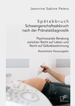 Spätabbruch. Schwangerschaftsabbruch nach der Pränataldiagnostik. Psychosoziale Beratung zwischen Recht auf Leben und Recht auf Selbstbestimmung - Peters, Jeannine Sabine