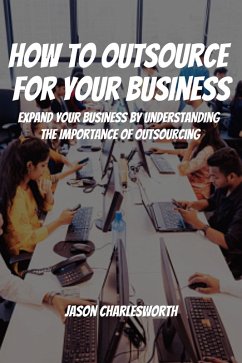 How To Outsource For Your Business! Expand Your Business by Understanding the Importance of Outsourcing (eBook, ePUB) - Charlesworth, Jason