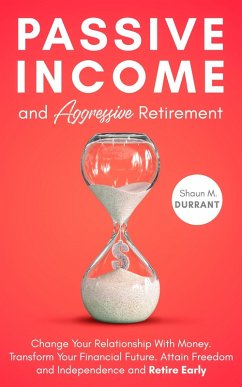 Passive Income and Aggressive Retirement: Change Your Relationship With Money. Transform Your Financial Future. Attain Freedom and Independence and Retire Early (eBook, ePUB) - Durrant, Shaun M.