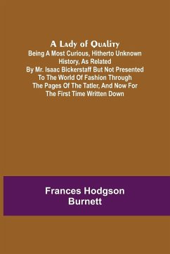 A Lady of Quality ;Being a Most Curious, Hitherto Unknown History, as Related by Mr. Isaac Bickerstaff but Not Presented to the World of Fashion Through the Pages of The Tatler, and Now for the First Time Written Down - Hodgson Burnett, Frances