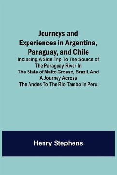 Journeys and Experiences in Argentina, Paraguay, and Chile ; Including a Side Trip to the Source of the Paraguay River in the State of Matto Grosso, Brazil, and a Journey Across the Andes to the Rio Tambo in Peru - Stephens, Henry