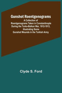 Gunshot Roentgenograms; A Collection of Roentgenograms Taken in Constantinople During the Turko-Balkan War, 1912-1913, Illustrating Some Gunshot Wounds in the Turkish Army - S. Ford, Clyde