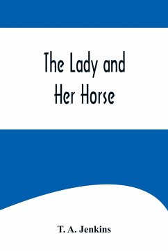 The Lady and Her Horse ;Being Hints Selected from Various Sources and Compiled into a System of Equitation - A. Jenkins, T.