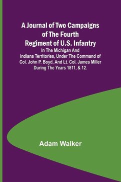 A Journal of Two Campaigns of the Fourth Regiment of U.S. Infantry ; In the Michigan and Indiana Territories, Under the Command of Col. John P. Boyd, and Lt. Col. James Miller During the Years 1811, & 12. - Walker, Adam