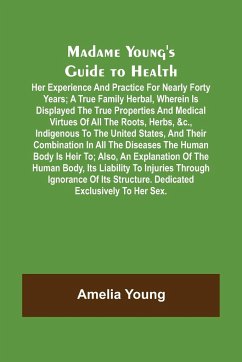 Madame Young's Guide to Health; Her experience and practice for nearly forty years; a true family herbal, wherein is displayed the true properties and medical virtues of all the roots, herbs, &c., indigenous to the United States, and their combination in - Young, Amelia