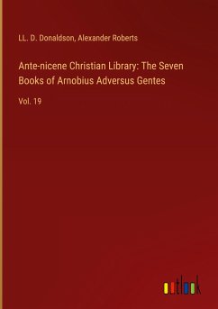 Ante-nicene Christian Library: The Seven Books of Arnobius Adversus Gentes - Donaldson, Ll. D.; Alexander Roberts