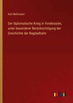 Der diplomatische Krieg in Vorderasien, unter besonderer Berücksichtigung der Geschichte der Bagdadbahn - Mehrmann, Karl