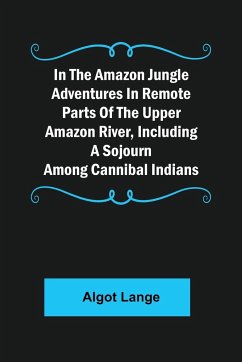 In the Amazon Jungle Adventures In Remote Parts Of The Upper Amazon River, Including A Sojourn Among Cannibal Indians - Lange, Algot