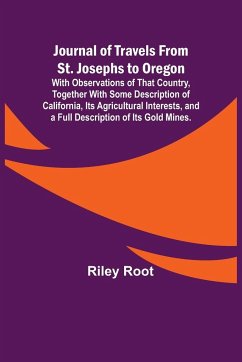 Journal of Travels From St. Josephs to Oregon ; With Observations of That Country, Together With Some Description of California, Its Agricultural Interests, and a Full Description of Its Gold Mines. - Root, Riley