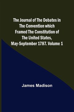 The Journal of the Debates in the Convention which Framed the Constitution of the United States, May-September 1787. Volume 1 - Madison, James