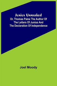 Junius Unmasked ; Or, Thomas Paine the author of the Letters of Junius and the Declaration of Independence - Moody, Joel