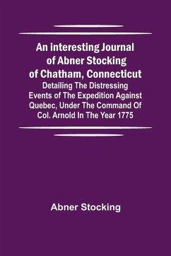 An interesting journal of Abner Stocking of Chatham, Connecticut; detailing the distressing events of the expedition against Quebec, under the command of Col. Arnold in the year 1775 - Stocking, Abner