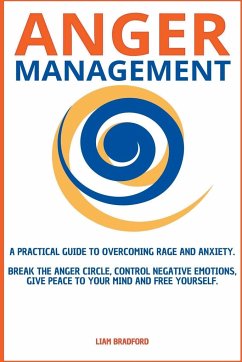 Anger Management. A Practical Guide to Overcoming Rage and Anxiety. Break the Anger Circle, Control Negative Emotions, Give Peace to Your Mind and Free Yourself - Bradford, Liam