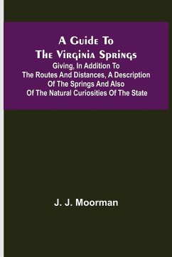 A Guide to the Virginia Springs; Giving, in addition to the routes and distances, a description of the springs and also of the natural curiosities of the state - J. Moorman, J.