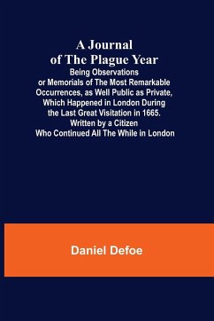 A Journal of the Plague Year; Being Observations or Memorials of the Most Remarkable Occurrences, as Well Public as Private, Which Happened in London During the Last Great Visitation in 1665. Written by a Citizen Who Continued All the While in London - Defoe, Daniel