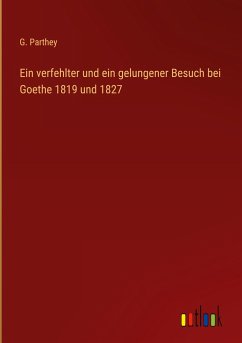 Ein verfehlter und ein gelungener Besuch bei Goethe 1819 und 1827 - Parthey, G.