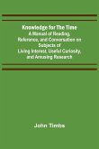 Knowledge for the Time; A Manual of Reading, Reference, and Conversation on Subjects of Living Interest, Useful Curiosity, and Amusing Research