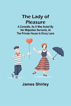 The Lady of Pleasure;A Comedie, As it was Acted by her Majesties Servants, at the private House in Drury Lane - Shirley, James