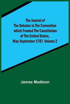 The Journal of the Debates in the Convention which Framed the Constitution of the United States, May-September 1787. Volume 2 - Madison, James