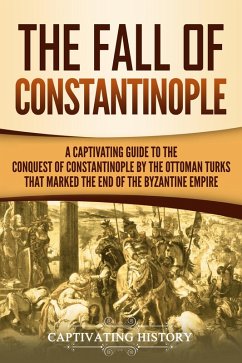 The Fall of Constantinople: A Captivating Guide to the Conquest of Constantinople by the Ottoman Turks that Marked the end of the Byzantine Empire (eBook, ePUB) - History, Captivating