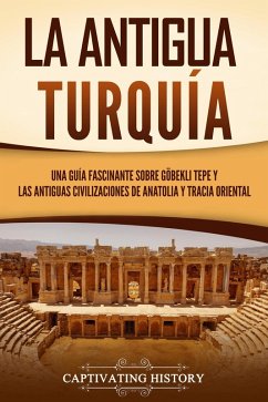 La antigua Turquía: Una guía fascinante sobre Göbekli Tepe y las antiguas civilizaciones de Anatolia y Tracia oriental (eBook, ePUB) - History, Captivating