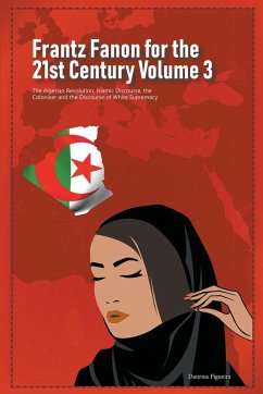 Frantz Fanon for the 21st Century Volume 3 The Algerian Revolution, Islamic Discourse, the Colonizer and the Discourse of White Supremacy - Figueira, Daurius
