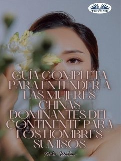 Guía Completa Para Entender A Las Mujeres Chinas Dominantes Del Continente Para Los Hombres Sumisos (eBook, ePUB) - Watson, Mike Guía Completa Para Entender A Las Mujeres Chinas Dominantes Del Continente Para Los Hombres Sumisos (eBook, ePUB) - Watson, Mike
