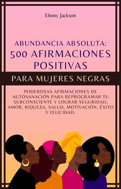 500 Afirmaciones Positivas Para Mujeres Negras: Poderosas Afirmaciones de Autosanación para Reprogramar Tu Subconsciente y Lograr Seguridad, Amor, Riqueza, Salud, Motivación, Éxito y Felicidad (eBook, ePUB) - Jackson, Ebony