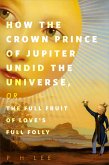 How the Crown Prince of Jupiter Undid the Universe, or, The Full Fruit of Love's Full Folly (eBook, ePUB) How the Crown Prince of Jupiter Undid the Universe, or, The Full Fruit of Love's Full Folly (eBook, ePUB)