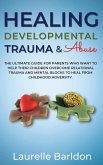 Healing Developmental Trauma And Abuse: The Ultimate Guide For Parents Who Want To Help Their Children Overcome Relational Trauma And Mental Blocks To