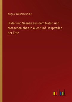 Bilder und Szenen aus dem Natur- und Menschenleben in allen fünf Hauptteilen der Erde - Grube, August Wilhelm