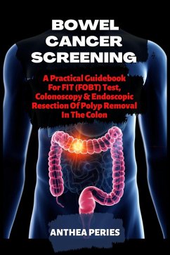 Bowel Cancer Screening: A Practical Guidebook For FIT (FOBT) Test, Colonoscopy & Endoscopic Resection Of Polyp Removal In The Colon (Colon and Rectal) (eBook, ePUB) - Peries, Anthea