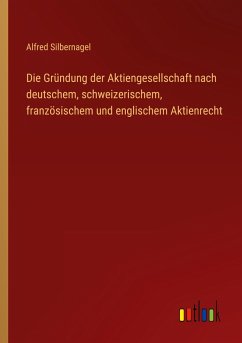 Die Gründung der Aktiengesellschaft nach deutschem, schweizerischem, französischem und englischem Aktienrecht - Silbernagel, Alfred