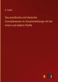 Das preußische und deutsche Consularwesen im Zusammenhange mit der innern und äußern Politik - Quehl, R.